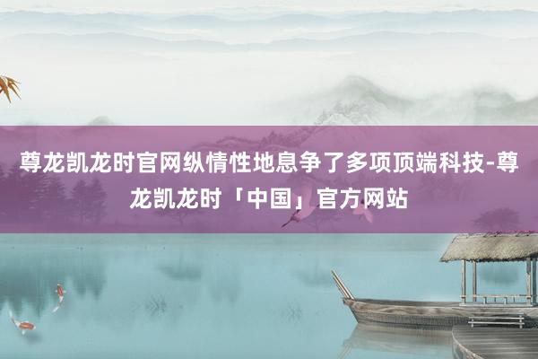 尊龙凯龙时官网纵情性地息争了多项顶端科技-尊龙凯龙时「中国」官方网站