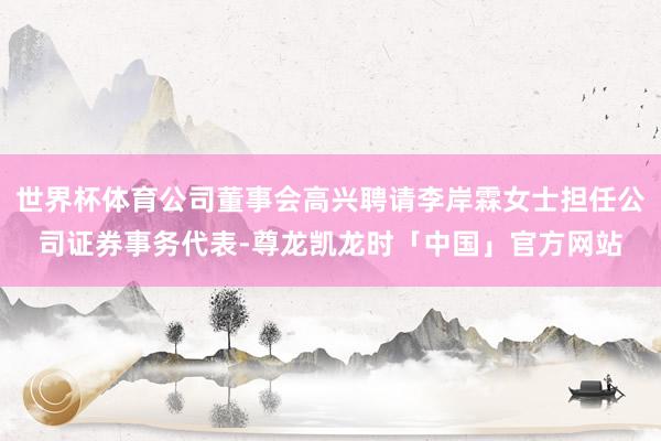 世界杯体育公司董事会高兴聘请李岸霖女士担任公司证券事务代表-尊龙凯龙时「中国」官方网站