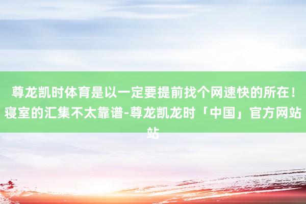 尊龙凯时体育是以一定要提前找个网速快的所在！寝室的汇集不太靠谱-尊龙凯龙时「中国」官方网站