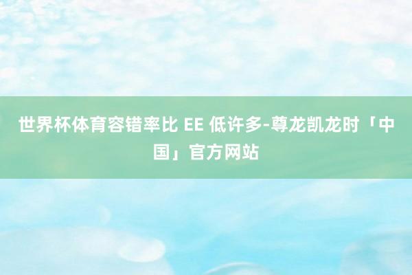 世界杯体育容错率比 EE 低许多-尊龙凯龙时「中国」官方网站