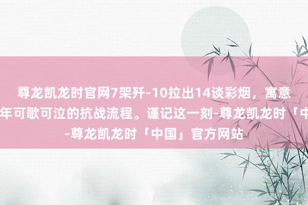 尊龙凯龙时官网7架歼-10拉出14谈彩烟，寓意着中华英才14年可歌可泣的抗战流程。谨记这一刻-尊龙凯龙时「中国」官方网站