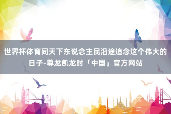 世界杯体育同天下东说念主民沿途追念这个伟大的日子-尊龙凯龙时「中国」官方网站