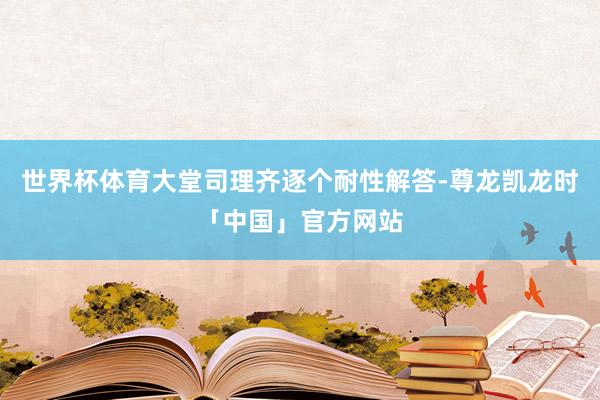 世界杯体育大堂司理齐逐个耐性解答-尊龙凯龙时「中国」官方网站