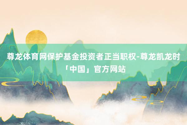 尊龙体育网保护基金投资者正当职权-尊龙凯龙时「中国」官方网站