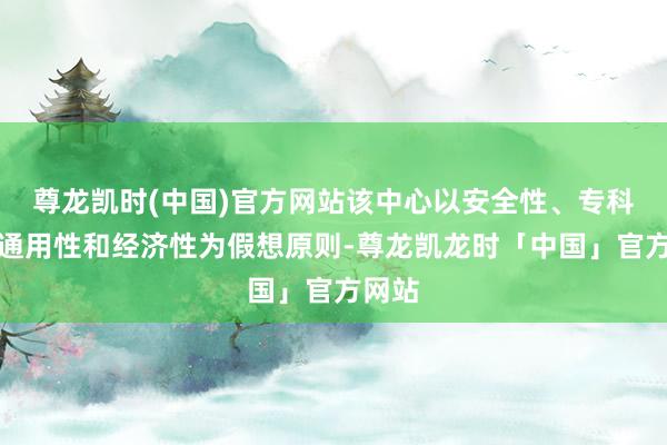 尊龙凯时(中国)官方网站该中心以安全性、专科性、通用性和经济性为假想原则-尊龙凯龙时「中国」官方网站