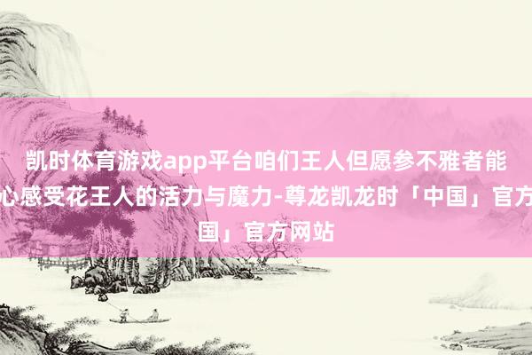 凯时体育游戏app平台咱们王人但愿参不雅者能全身心感受花王人的活力与魔力-尊龙凯龙时「中国」官方网站