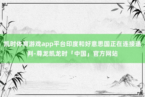 凯时体育游戏app平台印度和好意思国正在连接道判-尊龙凯龙时「中国」官方网站