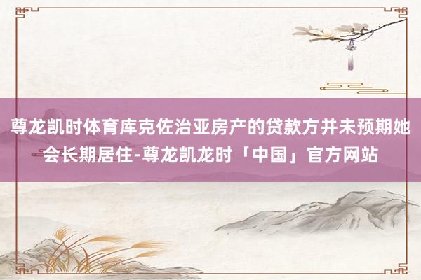 尊龙凯时体育库克佐治亚房产的贷款方并未预期她会长期居住-尊龙凯龙时「中国」官方网站