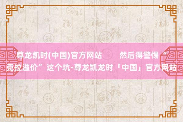 尊龙凯时(中国)官方网站        然后得警惕 “克拉溢价” 这个坑-尊龙凯龙时「中国」官方网站