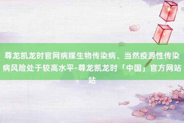 尊龙凯龙时官网病媒生物传染病、当然疫源性传染病风险处于较高水平-尊龙凯龙时「中国」官方网站