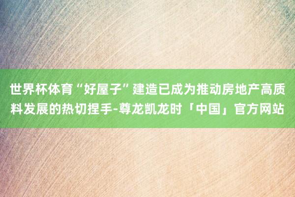 世界杯体育“好屋子”建造已成为推动房地产高质料发展的热切捏手-尊龙凯龙时「中国」官方网站