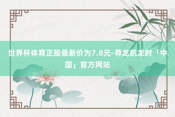 世界杯体育正股最新价为7.8元-尊龙凯龙时「中国」官方网站
