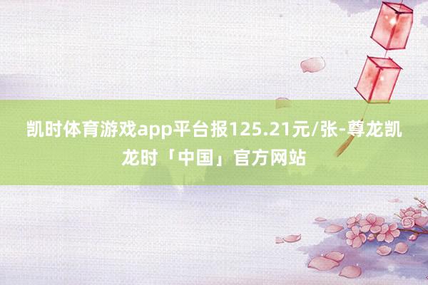 凯时体育游戏app平台报125.21元/张-尊龙凯龙时「中国」官方网站