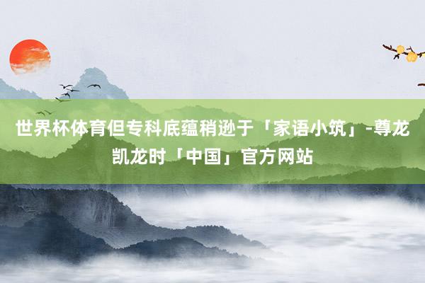 世界杯体育但专科底蕴稍逊于「家语小筑」-尊龙凯龙时「中国」官方网站