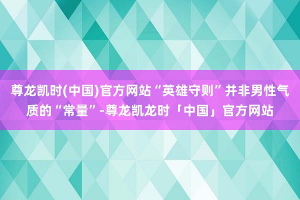 尊龙凯时(中国)官方网站“英雄守则”并非男性气质的“常量”-尊龙凯龙时「中国」官方网站