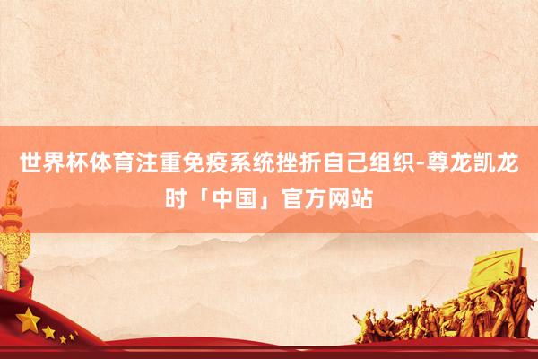 世界杯体育注重免疫系统挫折自己组织-尊龙凯龙时「中国」官方网站
