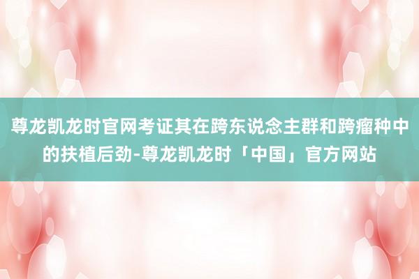 尊龙凯龙时官网考证其在跨东说念主群和跨瘤种中的扶植后劲-尊龙凯龙时「中国」官方网站
