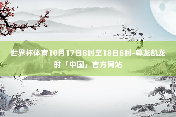 世界杯体育10月17日8时至18日8时-尊龙凯龙时「中国」官方网站