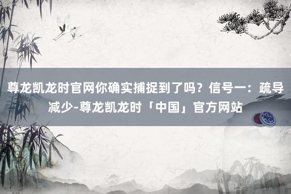 尊龙凯龙时官网你确实捕捉到了吗？信号一：疏导减少-尊龙凯龙时「中国」官方网站