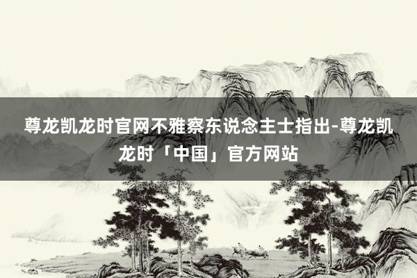 尊龙凯龙时官网　　不雅察东说念主士指出-尊龙凯龙时「中国」官方网站