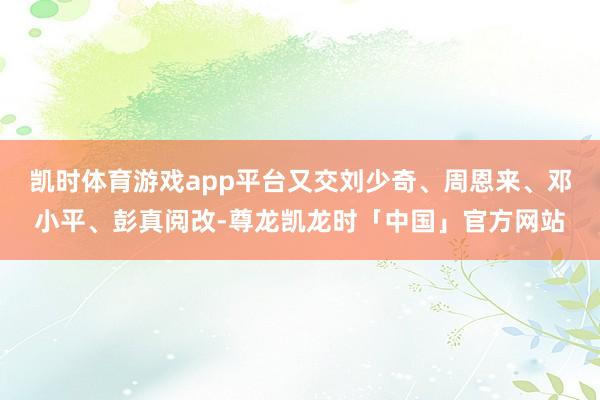 凯时体育游戏app平台又交刘少奇、周恩来、邓小平、彭真阅改-尊龙凯龙时「中国」官方网站