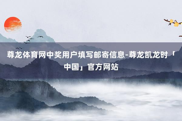 尊龙体育网中奖用户填写邮寄信息-尊龙凯龙时「中国」官方网站